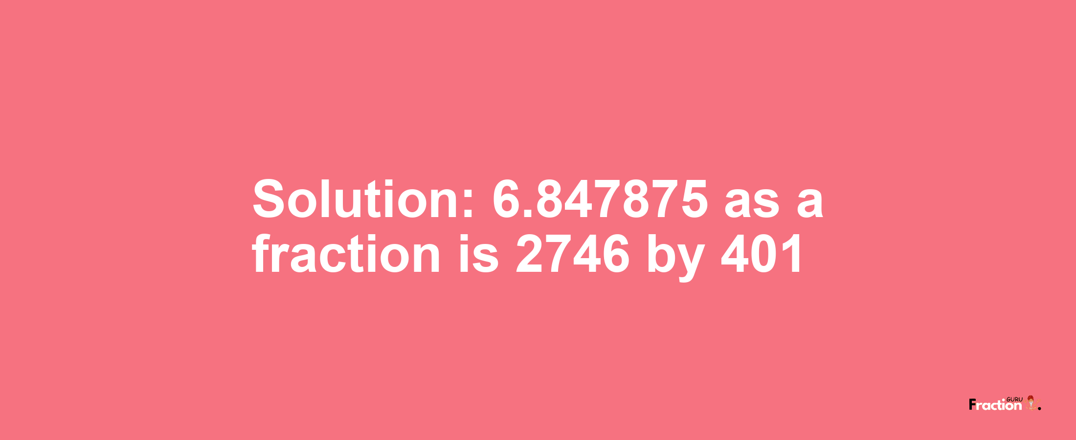 Solution:6.847875 as a fraction is 2746/401